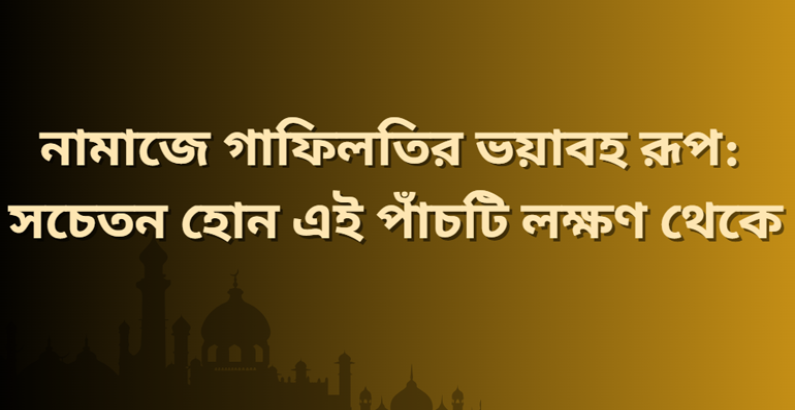 নামাজে গাফিলতির ভয়াবহ রূপ: সচেতন হোন এই পাঁচটি লক্ষণ থেকে